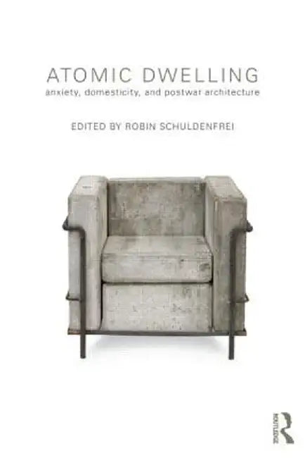 Atomic Dwelling: Anxiety, Domesticity, and Postwar Architecture by Robin Schuldenfrei