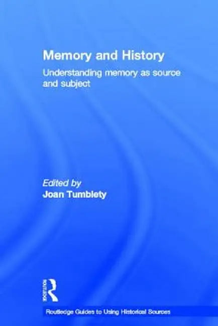 Memory and History: Understanding Memory as Source and Subject. Edited by Joan Tumblety by Joan Tumblety