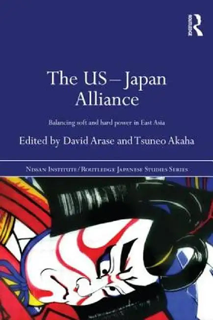 The Us-Japan Alliance: Balancing Soft and Hard Power in East Asia by David Arase