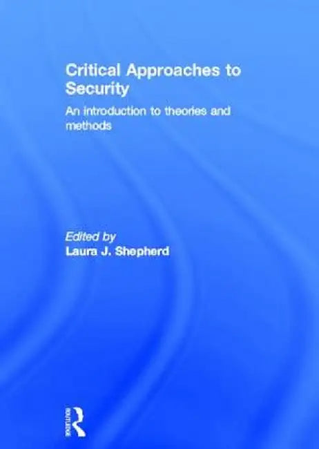Critical Approaches to Security: An Introduction to Theories and Methods by Laura J. Shepherd