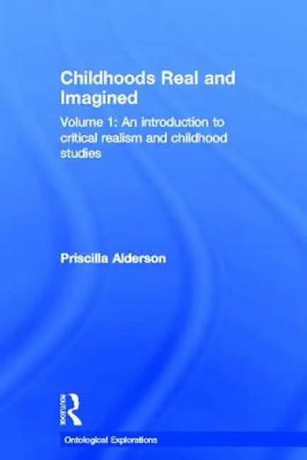 Childhoods Real and Imagined: Volume 1: An Introduction to Critical Realism and Childhood Studies by Priscilla Alderson