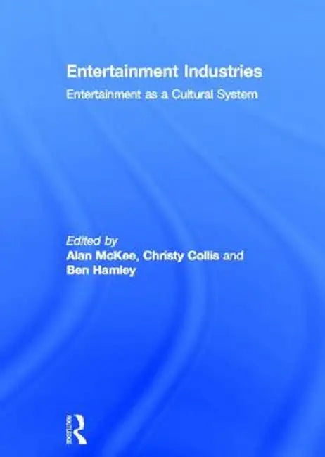 Entertainment Industries: Entertainment As a Cultural System by Alan McKee, Christy Collis, Ben Hamley