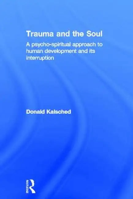 Trauma and the Soul: A Psycho-Spiritual Approach to Human Development and Its Interruption by Donald Kalsched