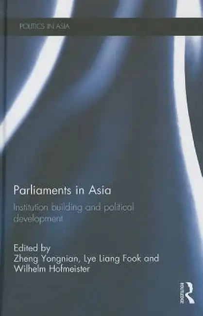 Parliaments In Asia: Institution Building and Political Development by Zheng Yongnian, Lye Liang Fook, Wilhelm Hofmeister