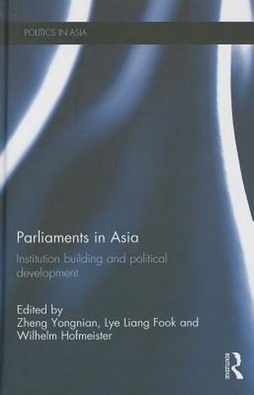 Parliaments In Asia: Institution Building and Political Development by Zheng Yongnian, Lye Liang Fook, Wilhelm Hofmeister