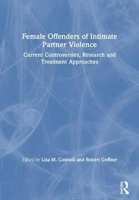 Female Offenders of Intimate Partner Violence: Current Controversies, Research and Treatment Approaches by Lisa Conradi
