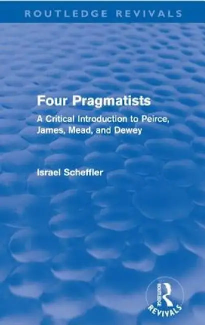 Four Pragmatists: A Critical Introduction to Peirce, James, Mead and Dewey by Israel Scheffler