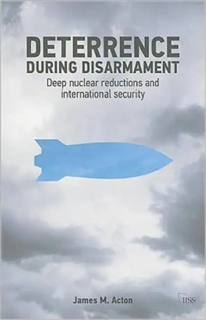 Deterrence During Disarmament: Deep Nuclear Reductions and International Security by James Acton