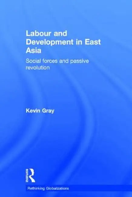 Labour and Development in East Asia: Social Forces and Passive Revolution by Kevin Gray