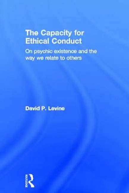 The Capacity for Ethical Conduct: On Psychic Existence and the Way We Relate to Others by David Levine