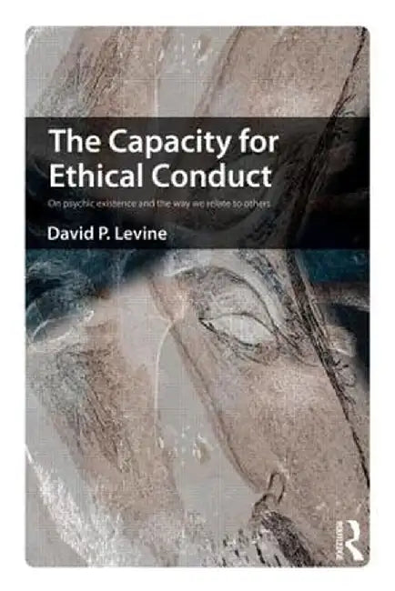 The Capacity for Ethical Conduct: On Psychic Existence and the Way We Relate to Others by David Levine