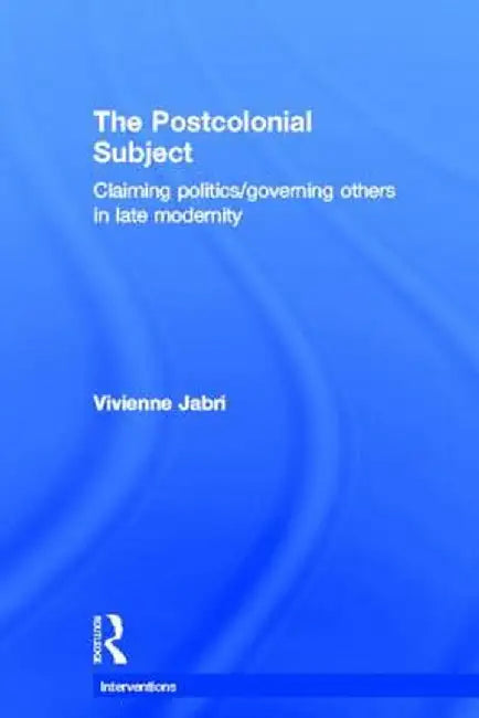 The Postcolonial Subject: Claiming Politics/Governing Others in Late Modernity by Vivienne Jabri