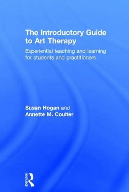 The Introductory Guide to Art Therapy: Experiential Teaching and Learning for Students and Practitioners by Susan Hogan