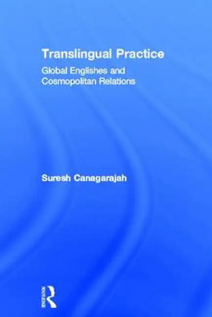 Translingual Practice: Global Englishes and Cosmopolitan Relations by Suresh Canagarajah