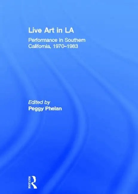 Live Art in La: Performance in Southern California, 1970 - 1983 by Peggy Phelan