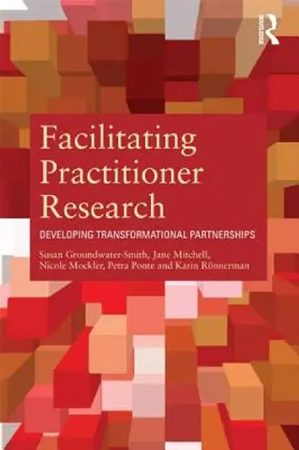 Facilitating Practitioner Research: Developing Transformational Partnerships by Susan Groundwater-Smith
