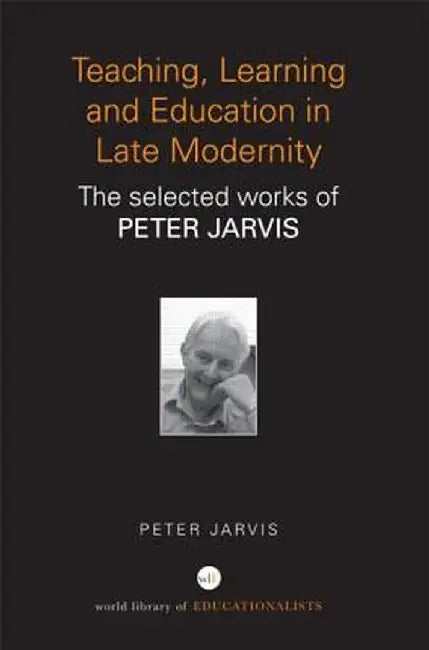 Teaching, Learning and Education in Late Modernity: The Selected Works of Peter Jarvis by Peter Jarvis