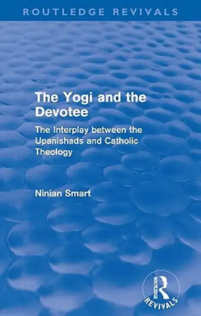 The Yogi and the Devotee (Routledge Revivals): The Interplay Between the Upanishads and Catholic Theology by Ninian Smart