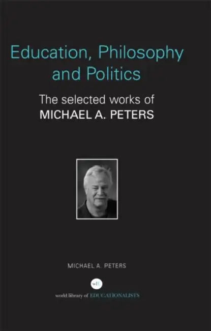 Education, Philosophy and Politics: The Selected Works of Michael A. Peters by Michael A. Peters
