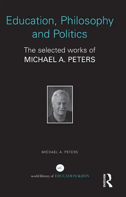 Education, Philosophy and Politics: The Selected Works of Michael A. Peters by Michael A. Peters
