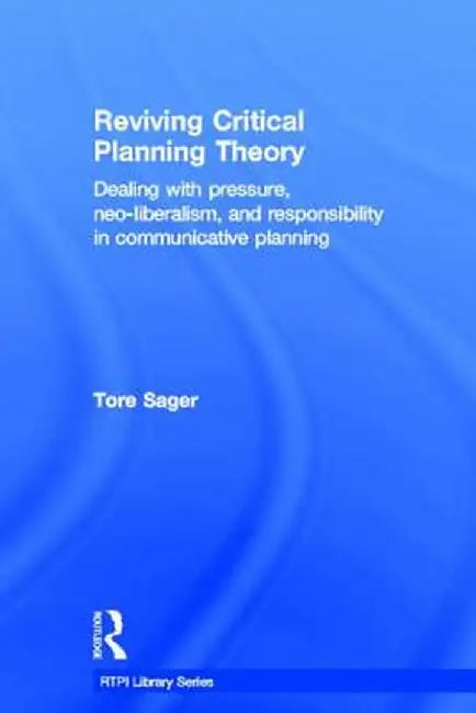 Reviving Critical Planning Theory: Dealing with Pressure, Neo-Liberalism, and Responsibility in Communicative Planning by Tore Øivin Sager