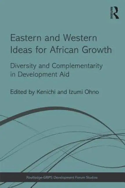 Eastern and Western Ideas for African Growth: Diversity and Complementarity in Development Aid by Kenichi Ohno