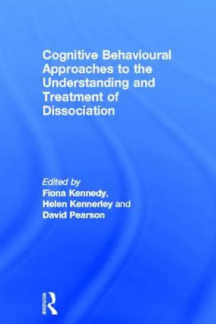 Cognitive Behavioural Approaches to the Understanding and Treatment of Dissociation by Fiona Kennedy