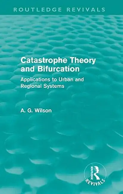 Catastrophe Theory and Bifurcation (Routledge Revivals): Applications to Urban and Regional Systems by Alan Wilson