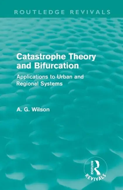 Catastrophe Theory and Bifurcation (Routledge Revivals): Applications to Urban and Regional Systems by Alan Wilson