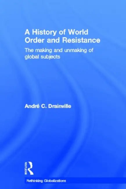 A History Of World Order And Resistance: The Making and Unmaking of Global Subjects by Andre C. Drainville