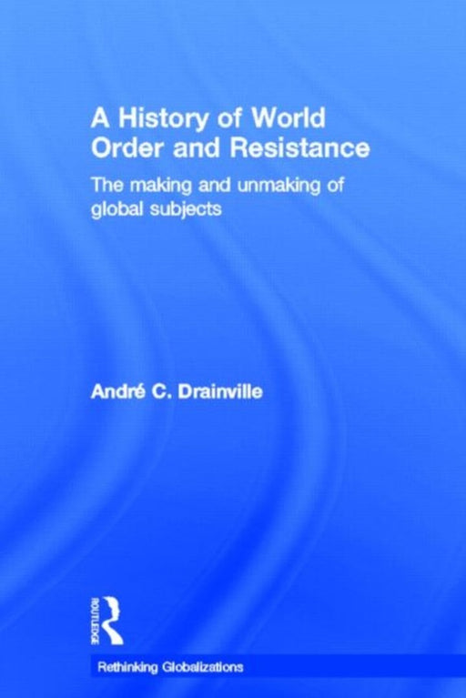 A History Of World Order And Resistance: The Making and Unmaking of Global Subjects by Andre C. Drainville