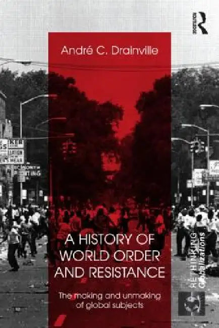 A History of World Order and Resistance: The Making and Unmaking of Global Subjects by Andre C. Drainville