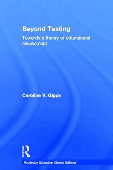 Beyond Testing (Classic Edition): Towards a Theory of Educational Assessment by Caroline Gipps