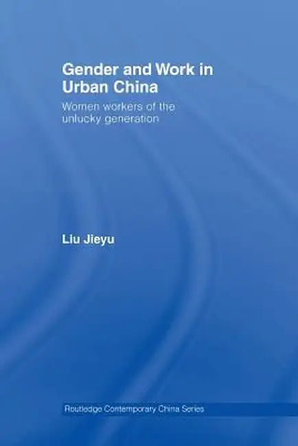 Gender and Work in Urban China: Women Workers of the Unlucky Generation by Jieyu Liu