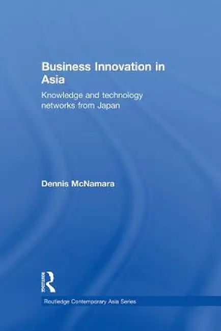 Business Innovation in Asia: Knowledge and Technology Networks from Japan by Dennis McNamara