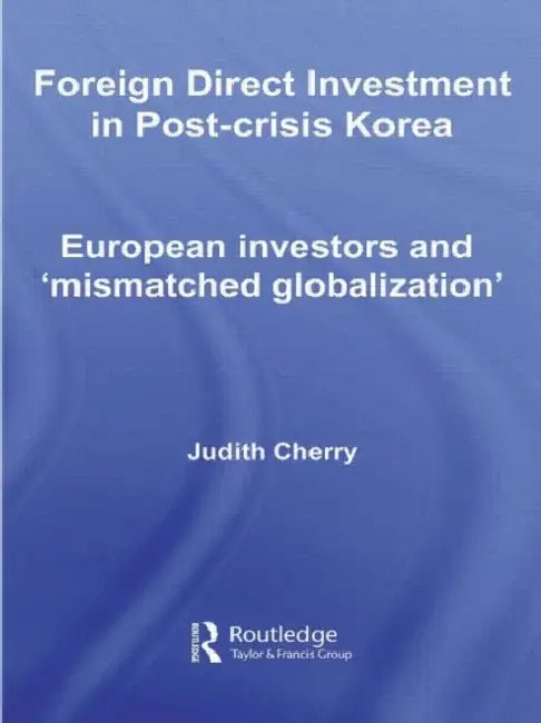 Foreign Direct Investment in Post-Crisis Korea: European Investors and 'Mismatched Globalization' by Judith Cherry