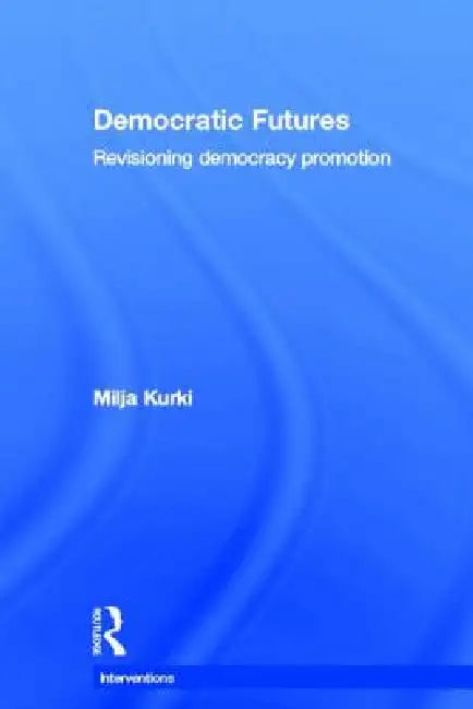 Democratic Futures: Revisioning Democracy Promotion by Milja Kurki