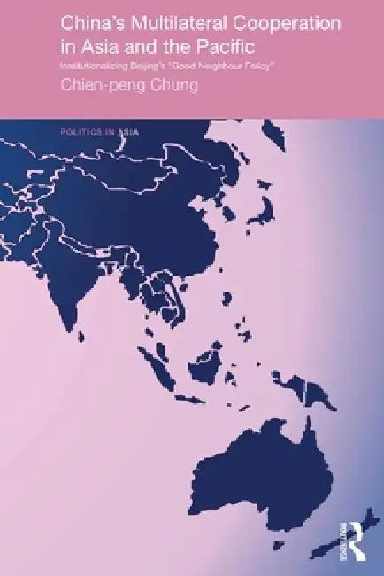 China's Multilateral Co-operation in Asia and the Pacific: Institutionalizing Beijing's 'Good Neighbour Policy' by Chien-Peng Chung