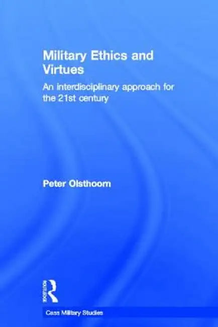 Military Ethics and Virtues: An Interdisciplinary Approach for the 21st Century by Peter Olsthoorn