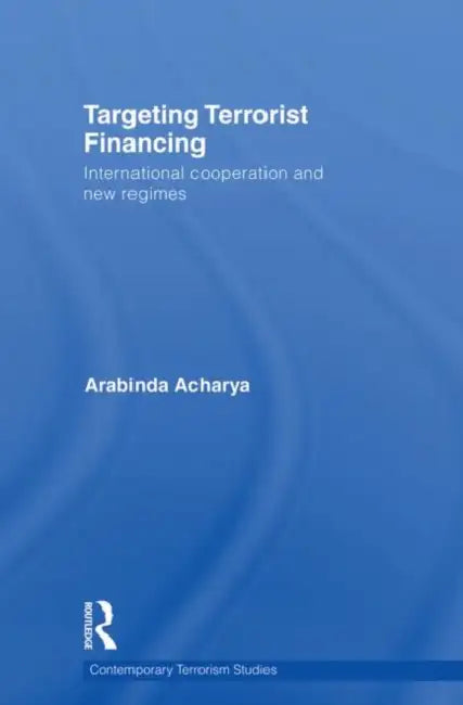 Targeting Terrorist Financing: International Cooperation and New Regimes by Arabinda Acharya