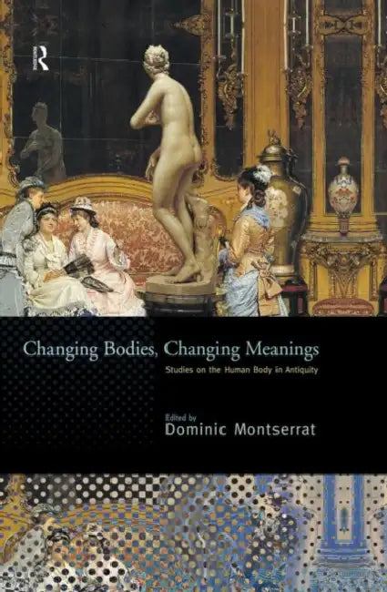 Changing Bodies, Changing Meanings: Studies on the Human Body in Antiquity by Dominic Montserrat