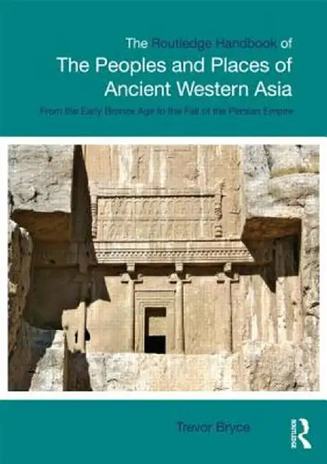 The Routledge Handbook of the Peoples and Places of Ancient Western Asia: The Near East from the Early Bronze Age to the Fall of the Persian Empire by Trevor Bryce