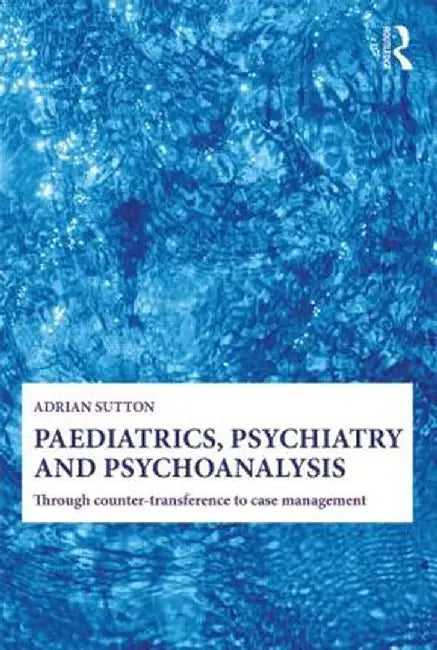 Paediatrics, Psychiatry and Psychoanalysis: Through Counter-Transference to Case Management by Adrian Sutton