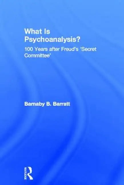 What Is Psychoanalysis?: 100 Years After Freud's 'Secret Committee' by Barnaby B Barratt