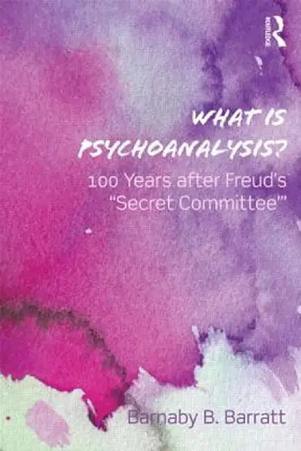 What Is Psychoanalysis?: 100 Years After Freud's 'Secret Committee' by Barnaby B Barratt