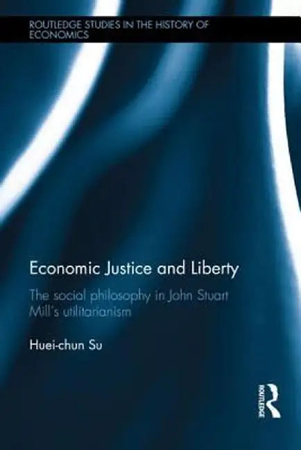 Economic Justice and Liberty: The Social Philosophy in John Stuart Mill's Utilitarianism by Huei-chun Su