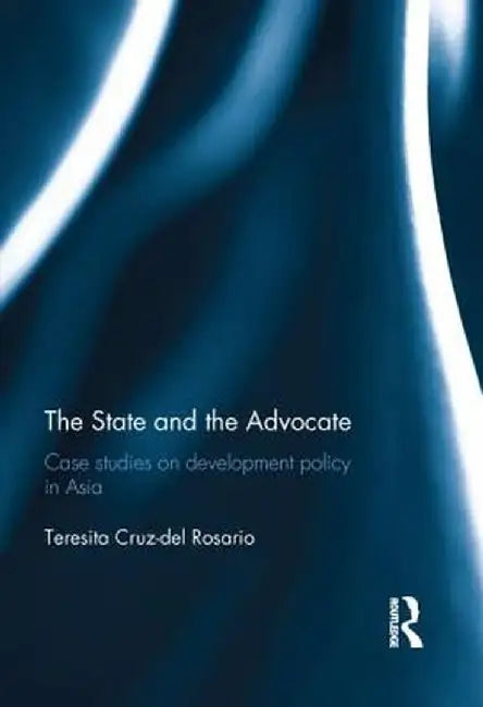 The State and the Advocate: Case studies on development policy in Asia by Teresita Rosario