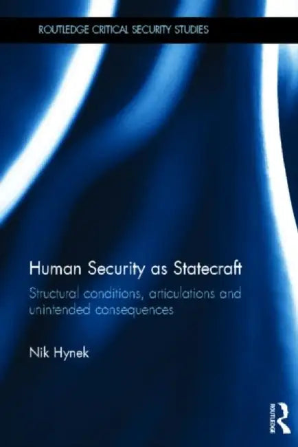 Human Security As Statecraft: Structural Conditions, Articulations and Unintended Consequences by Nik Hynek