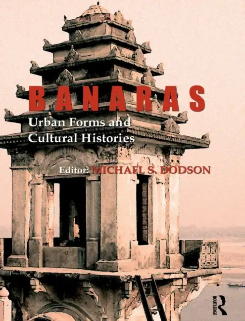 Banaras: Urban Forms and Cultural Histories by Michael S. Dodson