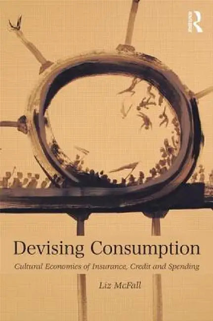 Devising Consumption: Cultural Economies of Insurance, Credit and Spending by Liz Mcfall